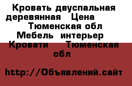 Кровать двуспальная деревянная › Цена ­ 6 000 - Тюменская обл. Мебель, интерьер » Кровати   . Тюменская обл.